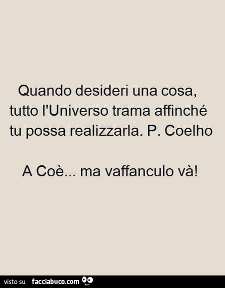 Quando desideri una cosa, tutto l'universo trama affinché tu possa realizzarla. P. Coelho. A coè… ma vaffanculo và