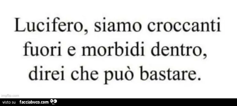 Lucifero, siamo croccanti fuori e morbidi dentro, direi che può bastare