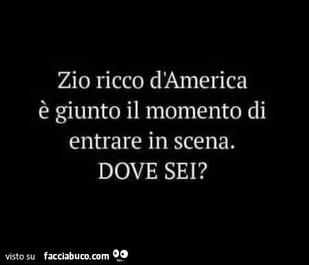 Zio ricco d'america è giunto il momento di entrare in scena. Dove sei?