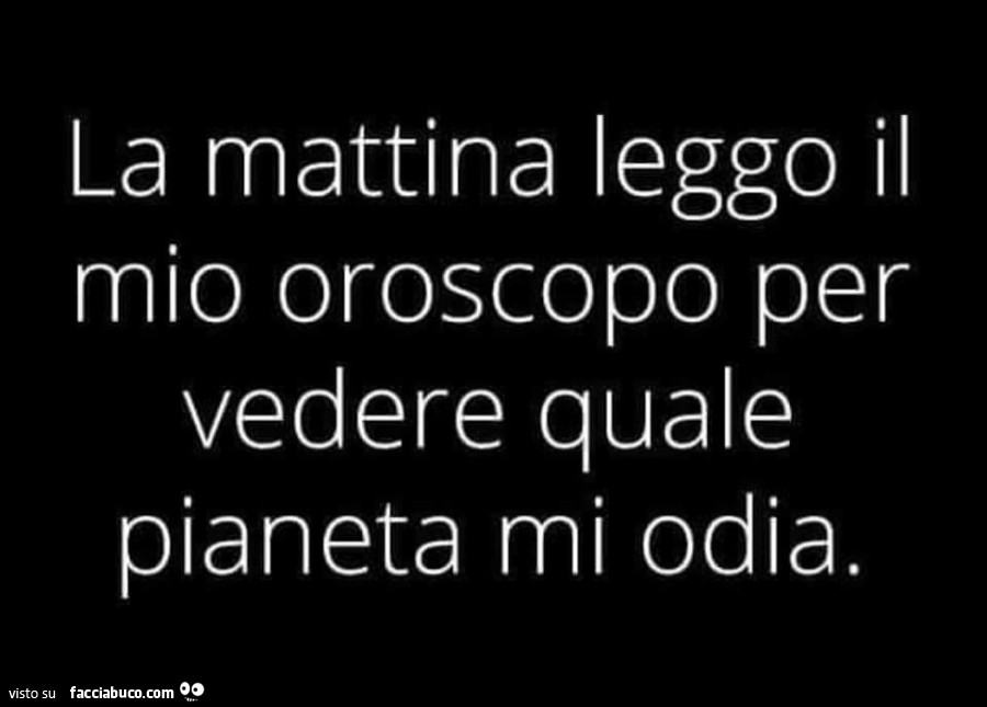 La mattina leggo il mio oroscopo per vedere quale pianeta mi odia
