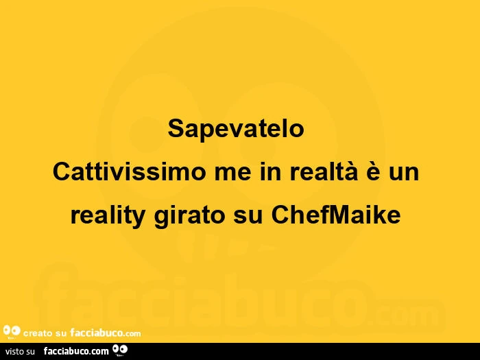 Sapevatelo cattivissimo me in realtร รจ un reality girato su chefmaike