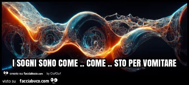 I sogni sono come. Come. Sto per vomitare
