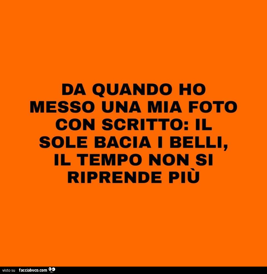 Da quando ho messo una mia foto con scritto: il sole bacia i belli, il tempo non si riprende più