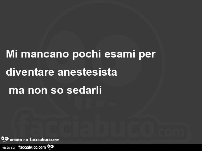 Mi mancano pochi esami per diventare anestesista  ma non so sedarli