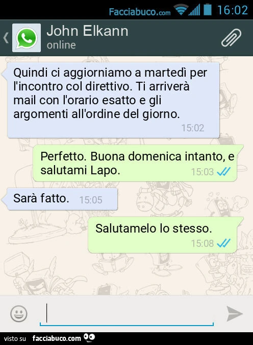 Quindi ci aggiorniamo a martedì per l'incontro col direttivo. Ti arriverà mail con l'orario esatto e gli argomenti all'ordine del giorno. Perfetto. Buona domenica intanto, e salutami Lapo. Sarà fatto. Salutamelo lo stesso