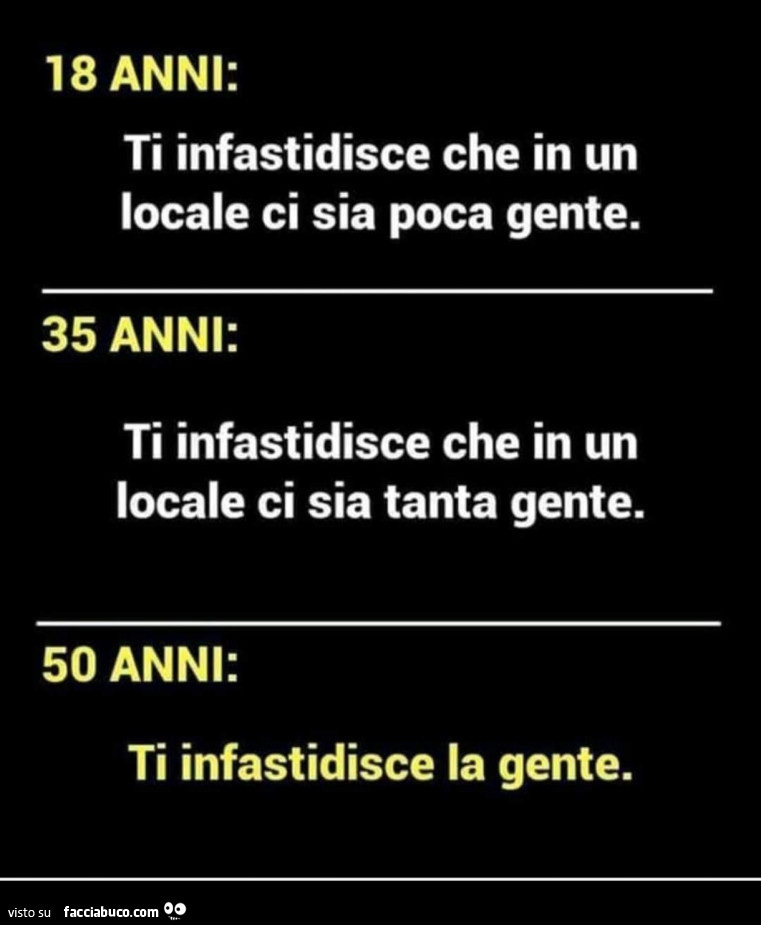 18 anni: ti infastidisce che in un locale ci sia poca gente. 35 anni: ti infastidisce che in un locale ci sia tanta gente. 50 anni: ti infastidisce la gente