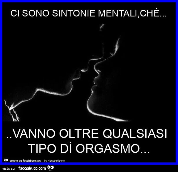 Ci sono sintonie mentali, ché… vanno oltre qualsiasi tipo dì orgasmo