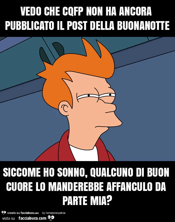 Vedo che cqfp non ha ancora pubblicato il post della buonanotte siccome ho sonno, qualcuno di buon cuore lo manderebbe affanculo da parte mia?