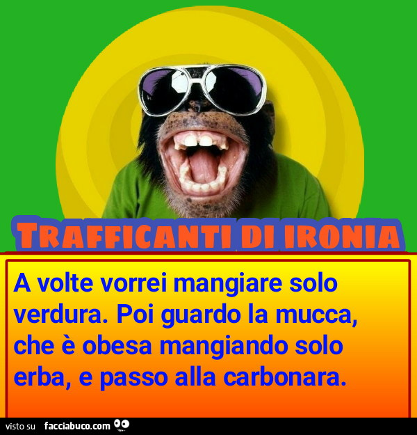 A volte vorrei mangiare solo verdura. Poi guardo la mucca, che è obesa mangiando solo erba, e passo alla carbonara
