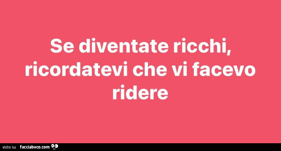 Se diventate ricchi, ricordatevi che vi facevo ridere