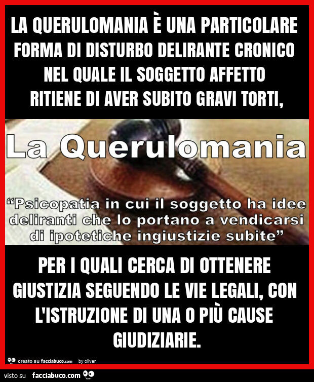 La querulomania è una particolare forma di disturbo delirante cronico nel quale il soggetto affetto ritiene di aver subito gravi torti, per i quali cerca di ottenere giustizia seguendo le vie legali, con l'istruzione di una o più cause giudiziarie
