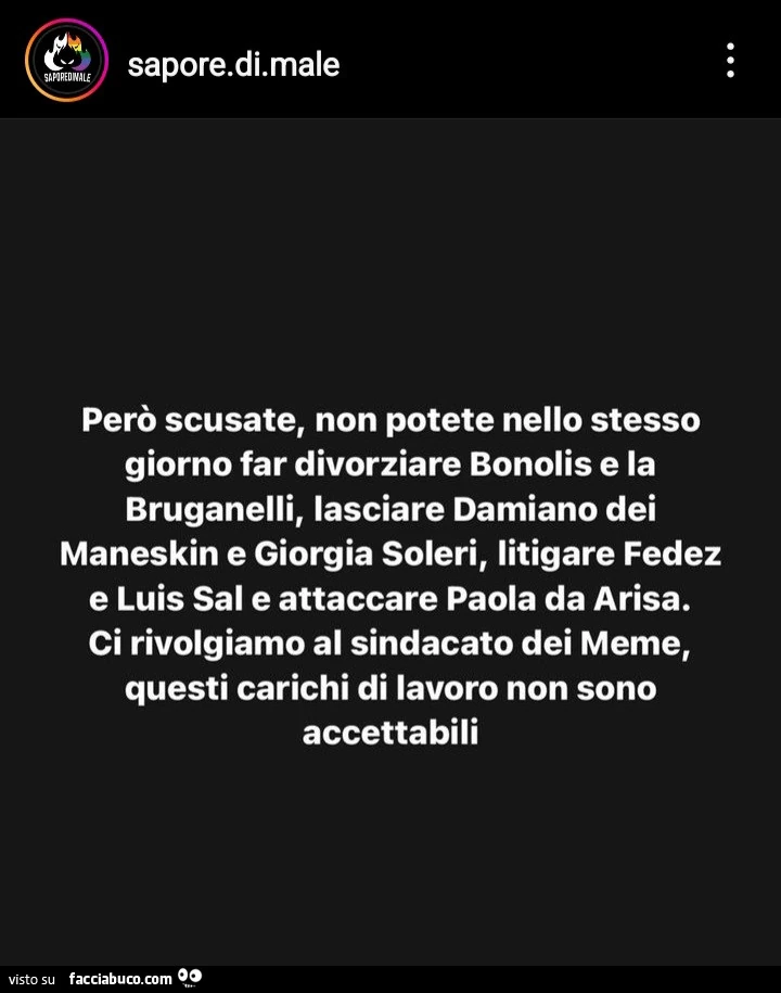 Perรฒ scusate, non potete nello stesso giorno far divorziare bonolis e la bruganelli, lasciare damiano dei maneskin e giorgia soleri, litigare fedez e luis sal e attaccare paola da arisa. Ci rivolgiamo al sindacato dei meme, questi carichi di lavoro non so