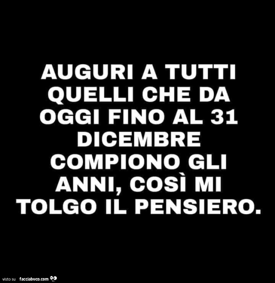 Auguri a tutti quelli che da oggi fino al 31 dicembre compiono gli anni, così mi tolgo il pensiero