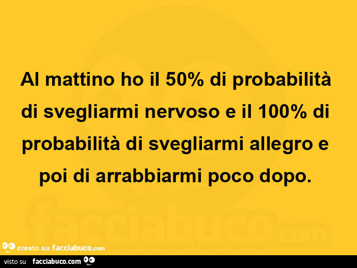 Al mattino ho il 50% di probabilità di svegliarmi nervoso e il 100% di probabilità di svegliarmi allegro e poi di arrabbiarmi poco dopo.  