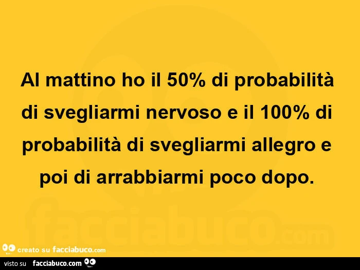 Al mattino ho il 50% di probabilità di svegliarmi nervoso e il 100% di probabilità di svegliarmi allegro e poi di arrabbiarmi poco dopo.  