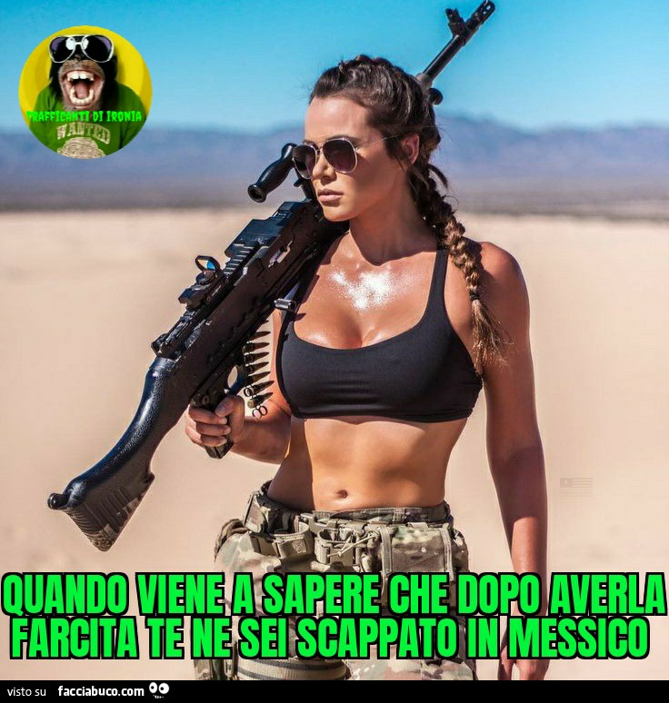 Quando viene a sapere che dopo averla farcita te ne sei scappato in Messico