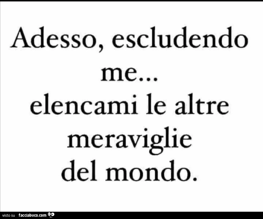 Adesso, escludendo me&hellip; elencami le altre meraviglie del mondo