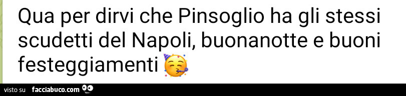 Qua per dirvi che pinsoglio ha gli stessi scudetti del napoli, buonanotte e buoni festeggiamenti