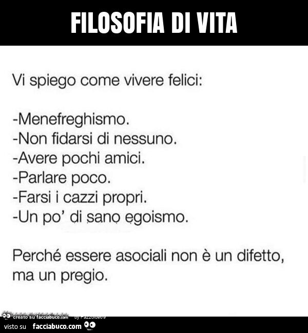 Filosofia di vita vi spiego come vivere felici: menefreghismo. Non fidarsi di nessuno. Avere pochi amici. Parlare poco. Farsi i cazzi propri. Un po' di sano egoismo. Perché essere asociali non è un difetto, ma un pregio