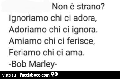 Non è strano? Ignoriamo chi ci adora, adoriamo chi ci ignora. Amiamo chi ci ferisce, feriamo chi ci ama. Bob Marley