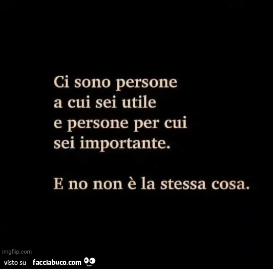 Ci sono persone a cui sei utile e persone per cui sei importante. E no non è la stessa cosa