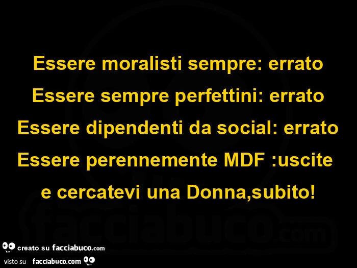 Essere moralisti sempre: errato essere sempre perfettini: errato essere dipendenti da social: errato essere perennemente mdf: uscite e cercatevi una donna, subito