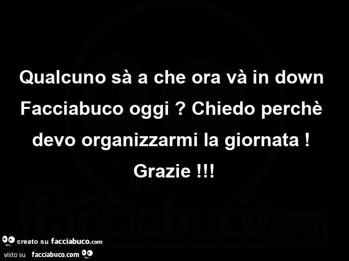 Qualcuno sà a che ora và in down facciabuco oggi? Chiedo perchè devo organizzarmi la giornata! Grazie