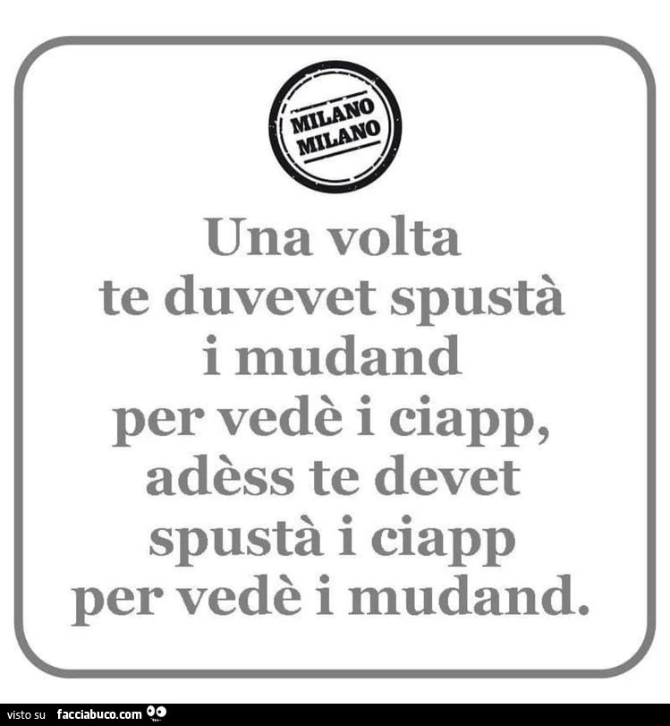 Una volta te duvevet spustà i mudand per vedè i ciapp, adèss te devet spustà i ciapp per vedè i mudand