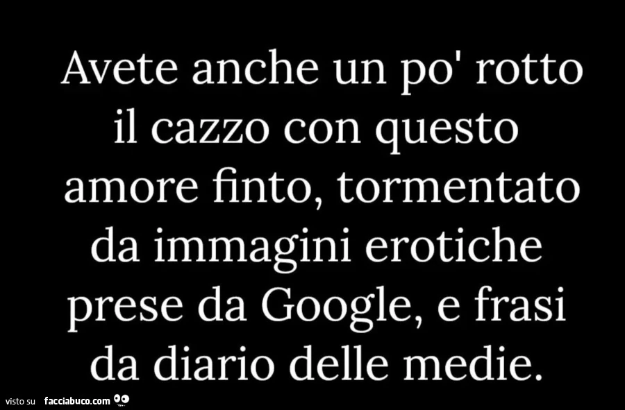 Avete anche un po' rotto il cazzo con questo amore finto, tormentato da immagini erotiche prese da google, e frasi da diario delle medie