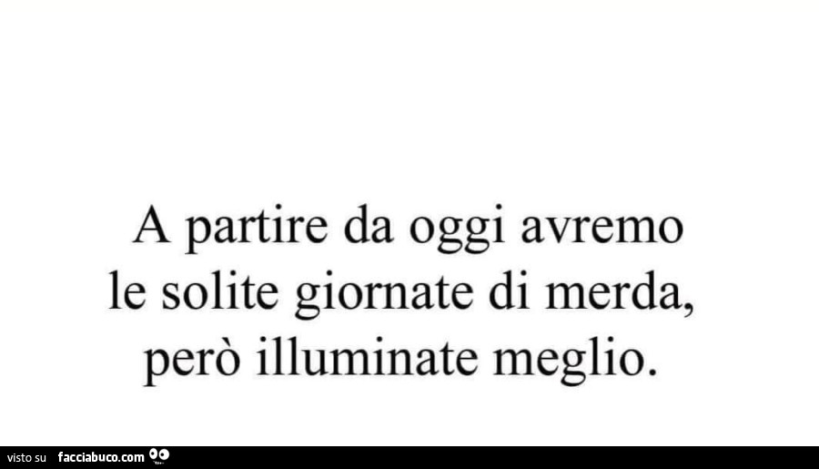 A partire da oggi avremo le solite giornate di merda, però illuminate meglio