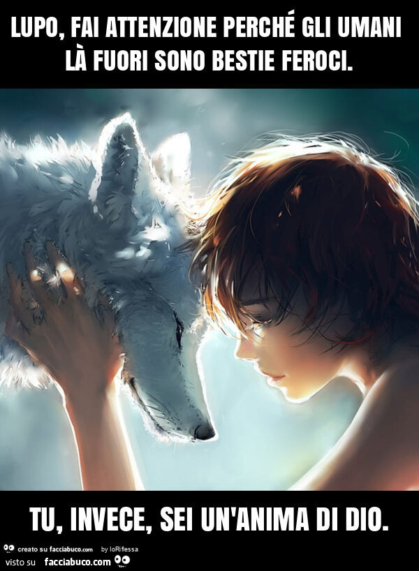 Lupo, fai attenzione perché gli umani là fuori sono bestie feroci. Tu, invece, sei un'anima di dio
