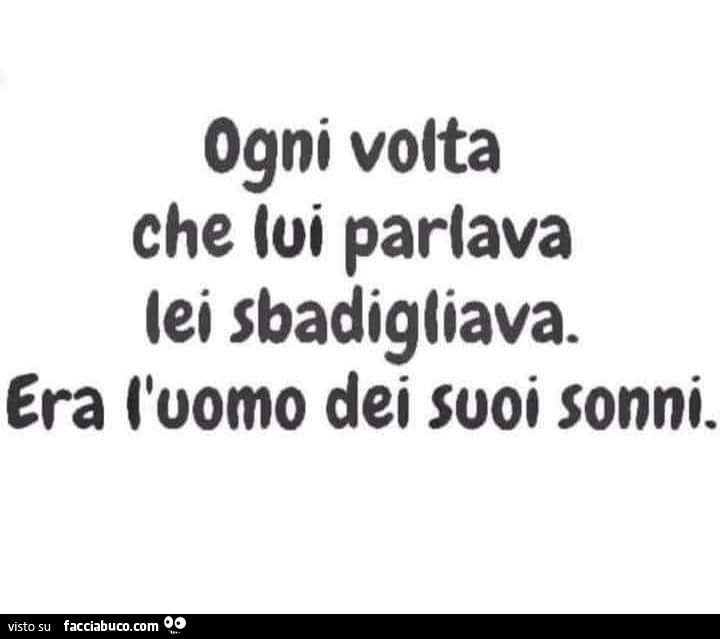 Ogni volta che lui parlava lei sbadigliava. Era l'uomo dei suoi sonni