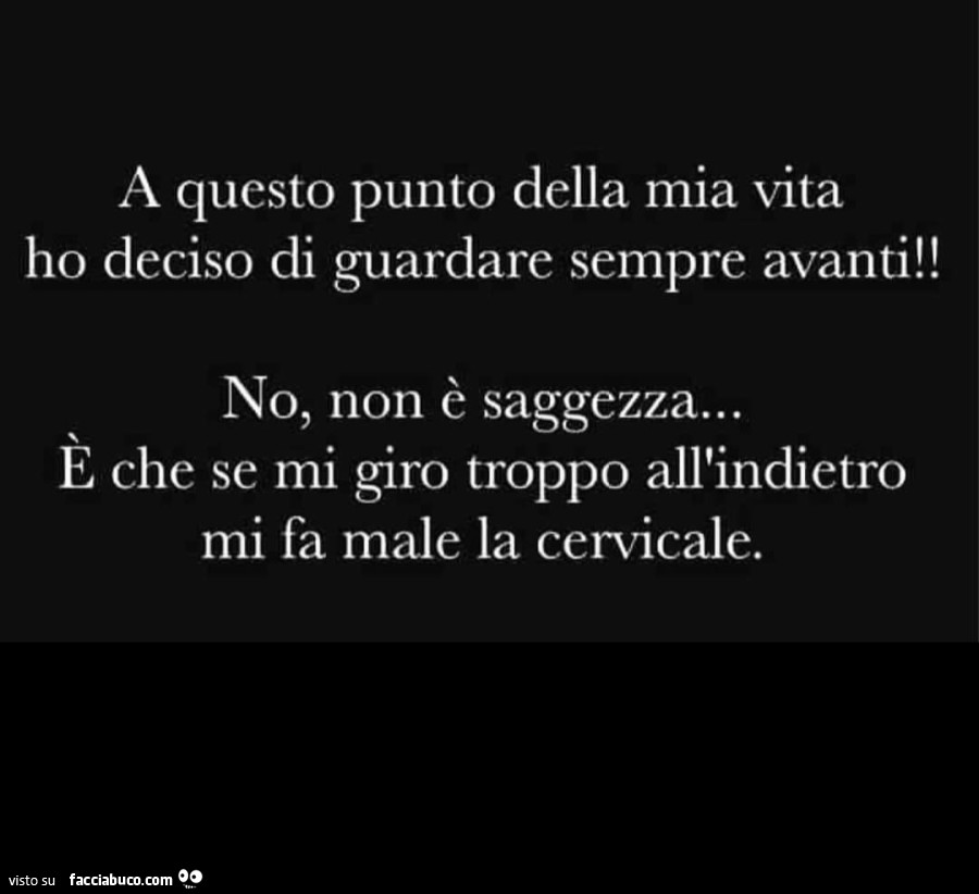 A questo punto della mia vita ho deciso di guardare sempre avanti! No, non è saggezza&hellip; e che se mi giro troppo all'indietro mi fa male la cervicale