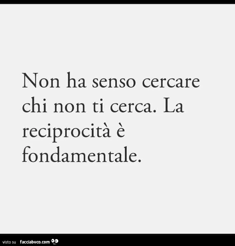 Non ha senso cercare chi non ti cerca. La reciprocità è fondamentale