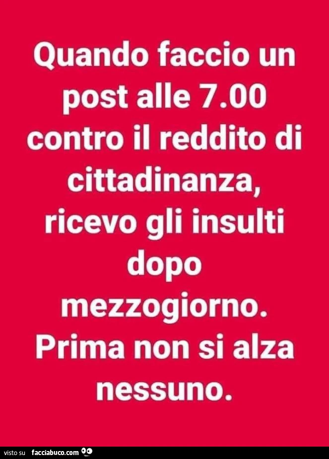 Quando faccio un post alle 7.00 contro il reddito di cittadinanza, ricevo gli insulti dopo mezzogiorno. Prima non si alza nessuno