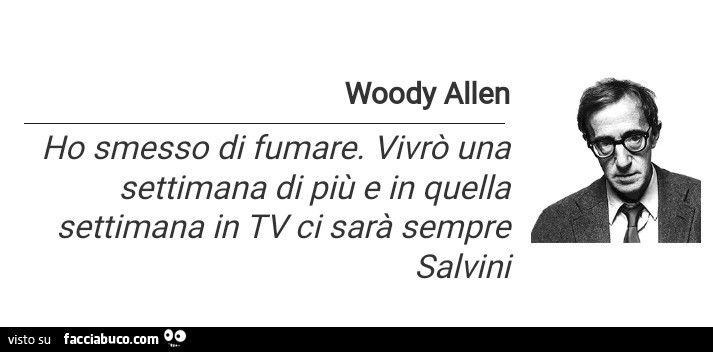 Woody Allen ho smesso di fumare. Vivrò una settimana di più e in quella settimana in tv ci sarà sempre Salvini