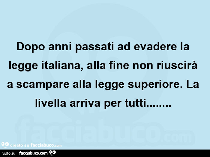 Dopo anni passati ad evadere la legge italiana, alla fine non riuscirà a scampare alla legge superiore. La livella arriva per tutti…  