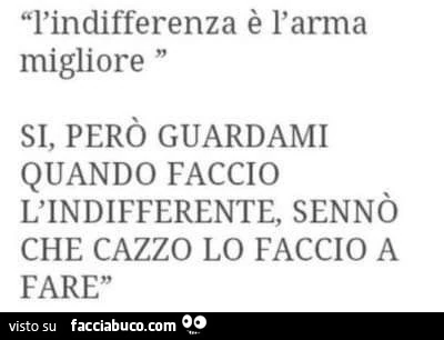 L'indifferenza è l'arma migliore. Si, però guardami quando faccio l'indifferente, sennò che cazzo lo faccio a fare