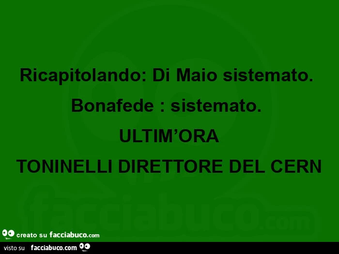 Ricapitolando: di maio sistemato. Bonafede: sistemato. Ultim'ora toninelli direttore del cern