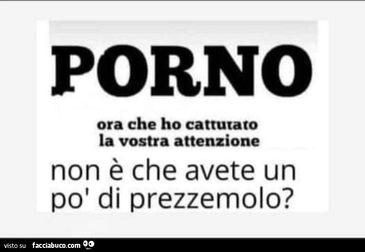 Porno ora che ho cattutato la vostra attenzione non รจ che avete un po' di prezzemolo?
