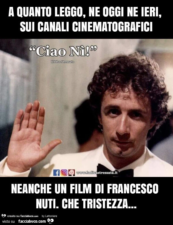 A quanto leggo, ne oggi ne ieri, sui canali cinematografici neanche un film di francesco nuti. Che tristezza