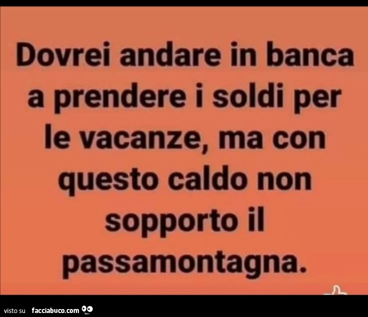Dovrei andare in banca a prendere i soldi per le vacanze, ma con questo caldo non sopporto il passamontagna