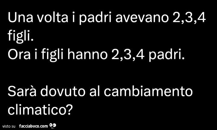 Una volta i padri avevano 2,3,4 figli. Ora i figli hanno 2,3,4 padri. Sarà dovuto al cambiamento climatico?