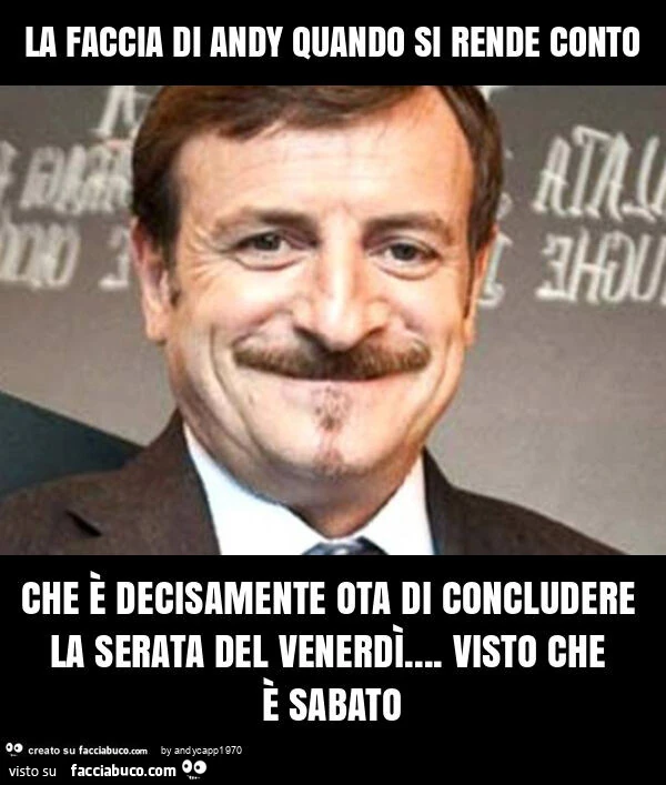La faccia di andy quando si rende conto che è decisamente ota di concludere la serata del venerdì… visto che è sabato
