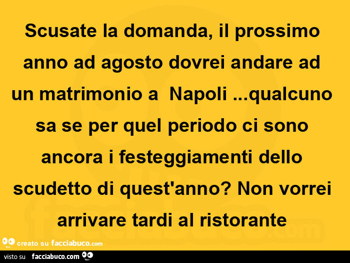 Scusate la domanda, il prossimo anno ad agosto dovrei andare ad un matrimonio aย napoli… qualcuno sa se per quel periodo ci sono ancora i festeggiamenti dello scudetto di quest'anno? Non vorrei arrivare tardi al ristoranteย