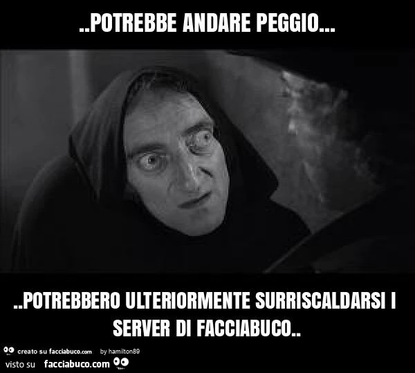 Potrebbe andare peggio… potrebbero ulteriormente surriscaldarsi i server di facciabuco