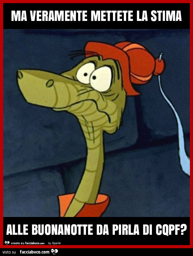 Ma veramente mettete la stima alle buonanotte da pirla di cqpf?