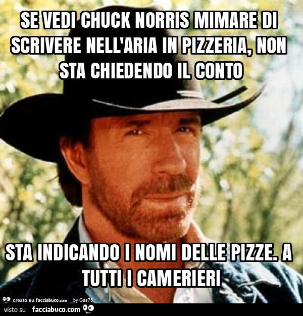 Se vedi chuck norris mimare di scrivere nell'aria in pizzeria, non sta chiedendo il conto sta indicando i nomi delle pizze. A tutti i camerieri