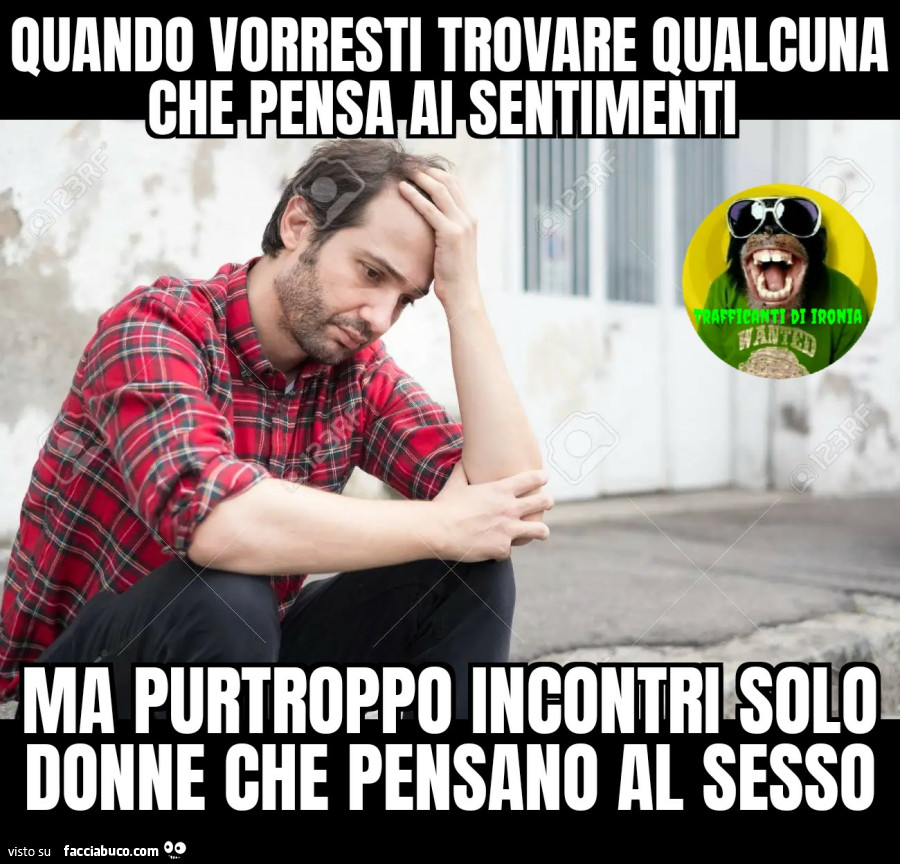 Quando vorresti trovare qualcuna che pensa ai sentimenti ma purtroppo incontri
