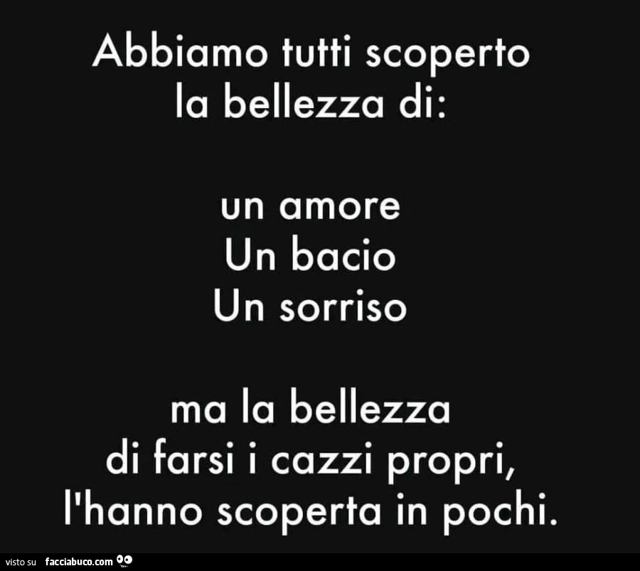 Abbiamo tutti scoperto la bellezza di: un amore un bacio un sorriso ma la bellezza di farsi i cazzi propri, l'hanno scoperta in pochi